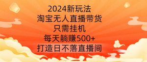 2024新玩法，淘寶無人直播帶貨，只需掛機，每天躺賺500+ 打造日不落直播間【揭秘】 - 嚴選資源大全 - 嚴選資源大全