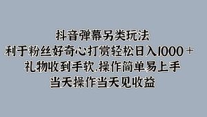 抖音彈幕另類玩法，利于粉絲好奇心打賞輕松日入1000＋ 禮物收到手軟，操作簡單 - 嚴選資源大全 - 嚴選資源大全