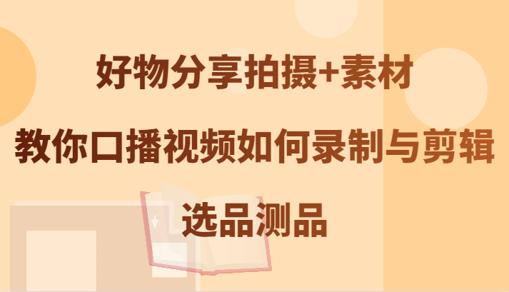 好物分享拍攝+素材，教你口播視頻如何錄制與剪輯，選品測(cè)品 - 嚴(yán)選資源大全