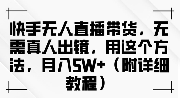 快手無人直播帶貨,無需真人出鏡,用這個方法,月入過萬(附詳細教程)【揭秘】 - 嚴選資源大全