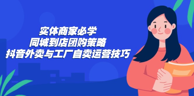 實(shí)體商家必學(xué)：同城到店團(tuán)購策略：抖音外賣與工廠自賣運(yùn)營技巧 - 嚴(yán)選資源大全