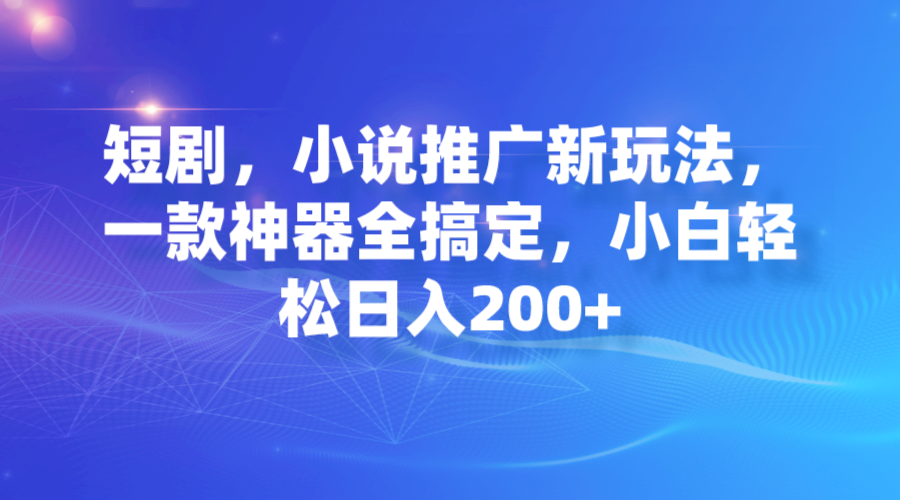 短劇,小說推廣新玩法,一款神器全搞定,小白輕松日入200+ - 嚴選資源大全