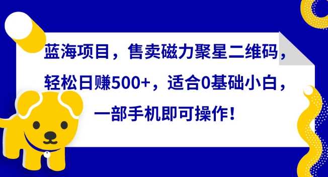 藍海項目，售賣磁力聚星二維碼，輕松日賺500+，適合0基礎小白，一部手機即可操作 - 嚴選資源大全