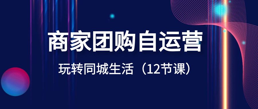 商家團購自運營-玩轉同城生活（12節課） - 嚴選資源大全