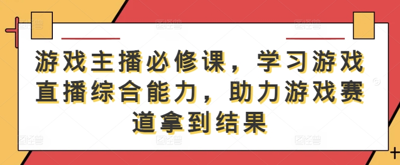 游戲主播必修課,學習游戲直播綜合能力,助力游戲賽道拿到結果 - 嚴選資源大全
