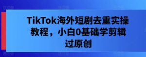 TikTok海外短劇去重實操教程，小白0基礎學剪輯過原創 - 嚴選資源大全 - 嚴選資源大全