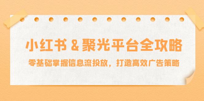 小紅薯聚光平臺全攻略:零基礎掌握信息流投放,打造高效廣告策略 - 嚴選資源大全