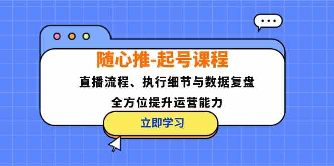 隨心推起號(hào)課程：直播流程、執(zhí)行細(xì)節(jié)與數(shù)據(jù)復(fù)盤，全方位提升運(yùn)營(yíng)能力 - 嚴(yán)選資源大全