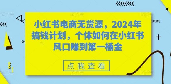 小紅書電商無貨源，2024年搞錢計劃，個體如何在小紅書風口賺到第一桶金 - 嚴選資源大全