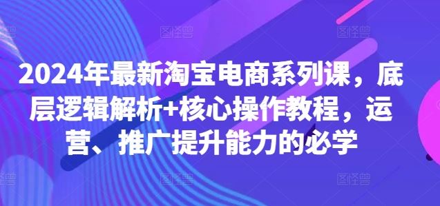 2024年最新淘寶電商系列課,底層邏輯解析+核心操作教程,運營、推廣提升能力的必學 - 嚴選資源大全