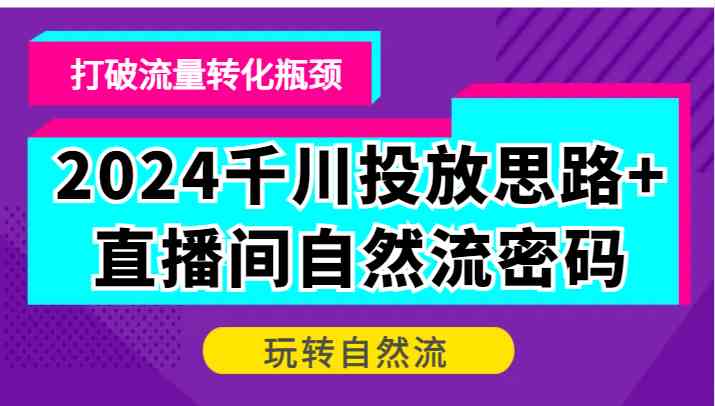 2024千川投放思路+直播間自然流密碼，打破流量轉化瓶頸，玩轉自然流 - 嚴選資源大全