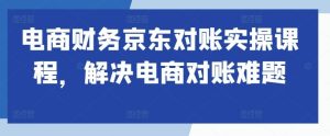 電商財務京東對賬實操課程，解決電商對賬難題 - 嚴選資源大全 - 嚴選資源大全
