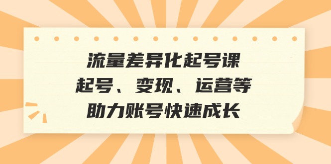 流量差異化起號課:起號、變現、運營等,助力賬號快速成長 - 嚴選資源大全
