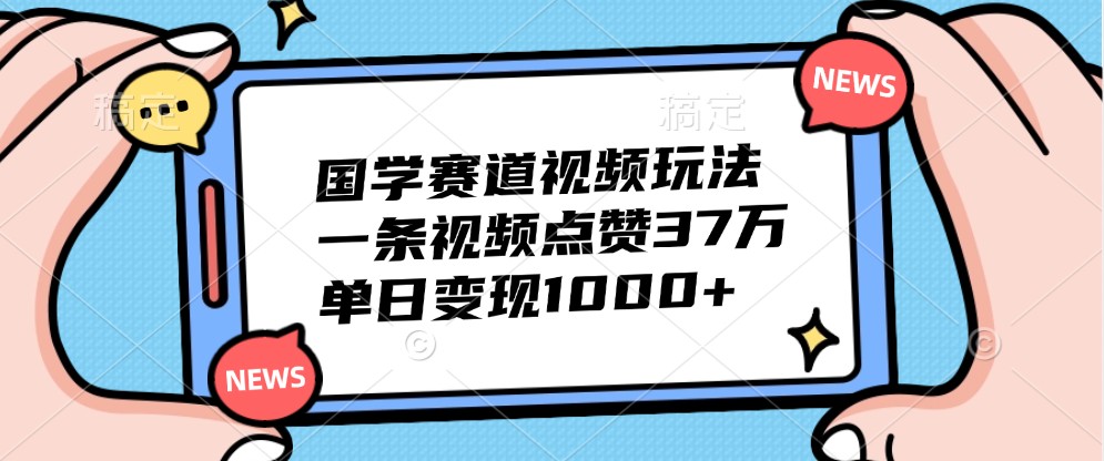 國學賽道視頻玩法，一條視頻點贊37萬，單日變現1000+ - 嚴選資源大全
