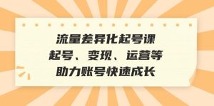 （12911期）流量差異化起號課：起號、變現、運營等，助力賬號快速成長 - 嚴選資源大全 - 嚴選資源大全