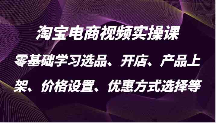 淘寶電商視頻實操課，零基礎學習選品、開店、產品上架、價格設置、優惠方式選擇等 - 嚴選資源大全