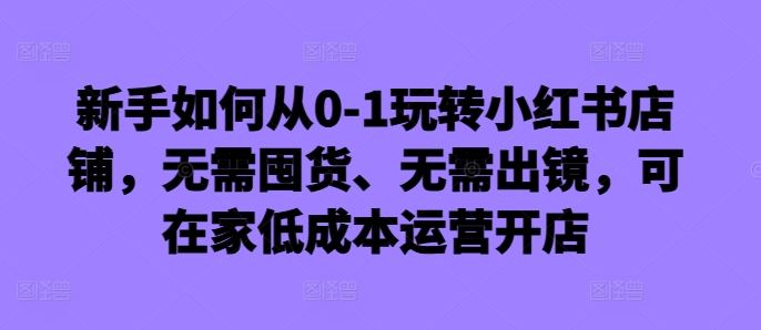 新手如何從0-1玩轉小紅書店鋪，無需囤貨、無需出鏡，可在家低成本運營開店 - 嚴選資源大全