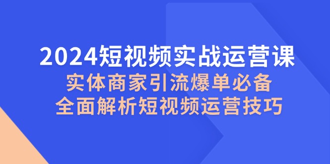 2024短視頻實(shí)戰(zhàn)運(yùn)營課,實(shí)體商家引流爆單必備,全面解析短視頻運(yùn)營技巧 - 嚴(yán)選資源大全