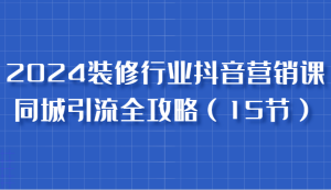 2024裝修行業抖音營銷課,同城引流全攻略,跟實戰家學獲客,成為數據驅動的營銷專家 - 嚴選資源大全 - 嚴選資源大全