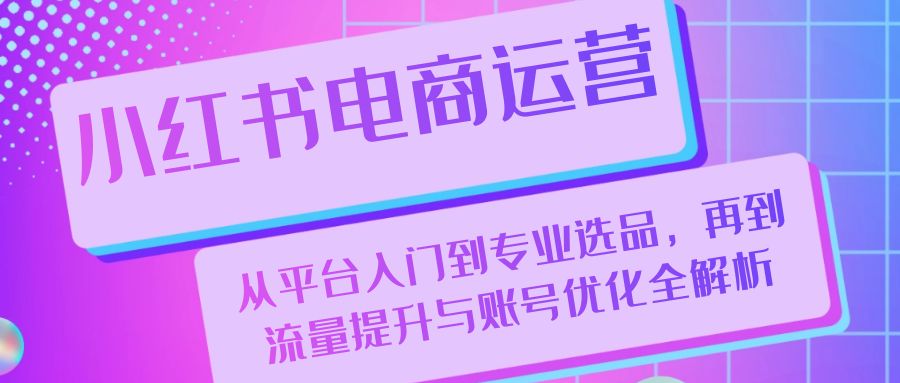 （13043期）小紅書電商運營：從平臺入門到專業(yè)選品，再到流量提升與賬號優(yōu)化全解析 - 嚴(yán)選資源大全