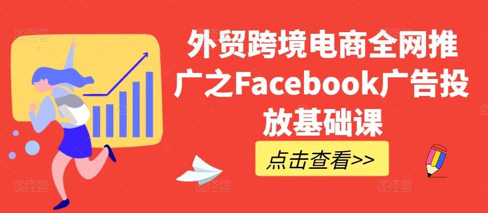 外貿跨境電商全網推廣之Facebook廣告投放基礎課 - 嚴選資源大全