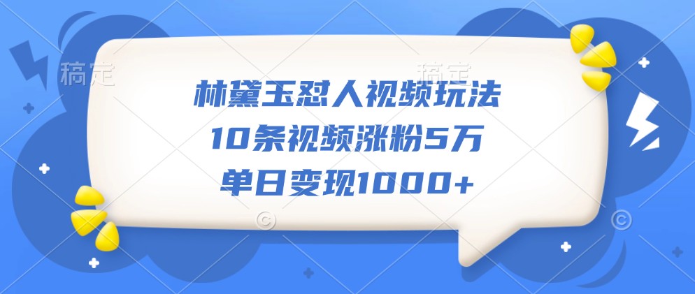 林黛玉懟人視頻玩法，10條視頻漲粉5萬，單日變現1000+ - 嚴選資源大全