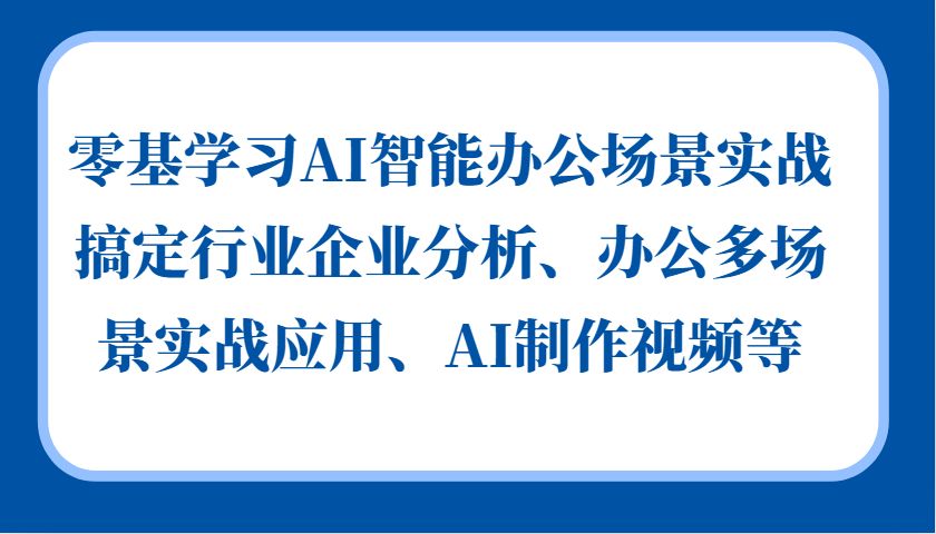 零基學習AI智能辦公場景實戰，搞定行業企業分析、辦公多場景實戰應用、AI制作視頻等 - 嚴選資源大全
