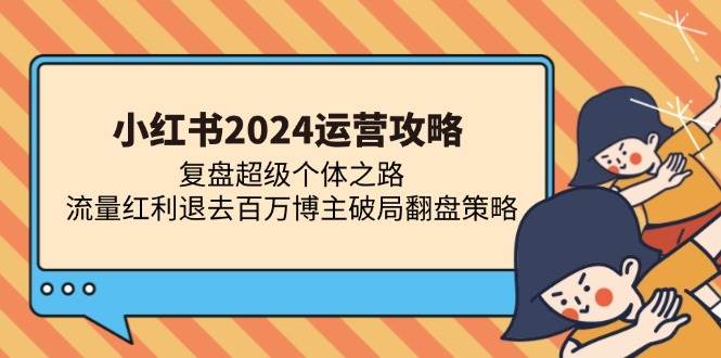 (13194期)小紅書2024運營攻略:復盤超級個體之路 流量紅利退去百萬博主破局翻盤 - 嚴選資源大全