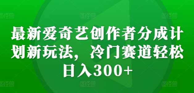 最新愛奇藝創作者分成計劃新玩法，冷門賽道輕松日入300+【揭秘】 - 嚴選資源大全