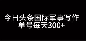 今日頭條國際軍事寫作，利用AI創作，單號日入300+ - 嚴選資源大全 - 嚴選資源大全