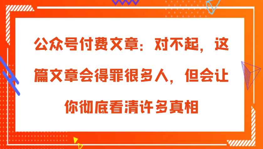 公眾號付費文章:對不起,這篇文章會得罪很多人,但會讓你徹底看清許多真相 - 嚴選資源大全