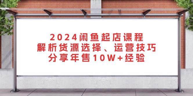 (13267期)2024閑魚起店課程:解析貨源選擇、運營技巧,分享年售10W+經驗 - 嚴選資源大全