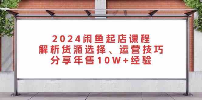 2024閑魚起店課程：解析貨源選擇、運營技巧，分享年售10W+經驗 - 嚴選資源大全