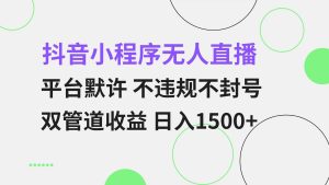（13276期）抖音小程序無人直播 平臺默許 不違規(guī)不封號 雙管道收益 日入1500+ 小白… - 嚴選資源大全 - 嚴選資源大全