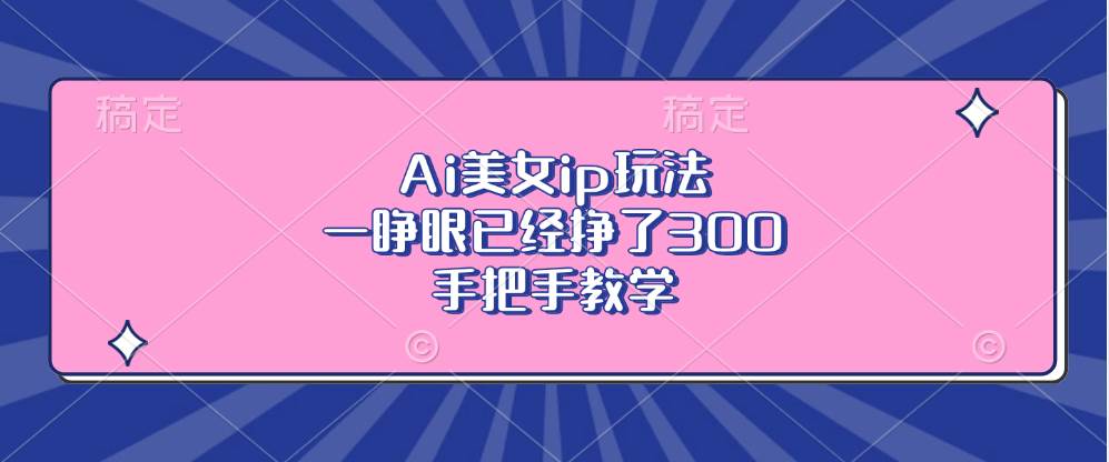 （13286期）Ai美女ip玩法，一睜眼已經(jīng)掙了300，手把手教學(xué) - 嚴(yán)選資源大全