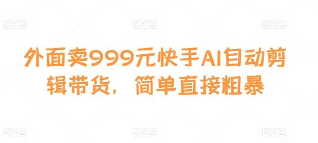 外面賣999元快手AI自動剪輯帶貨，簡單直接粗暴 - 嚴選資源大全