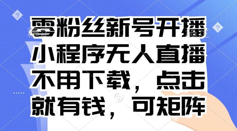 （13302期）零粉絲新號開播 小程序無人直播，不用下載點擊就有錢可矩陣 - 嚴選資源大全