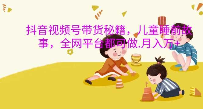 抖音視頻號帶貨秘籍,兒童睡前故事,全網(wǎng)平臺都可做,月入過W【揭秘】 - 嚴(yán)選資源大全