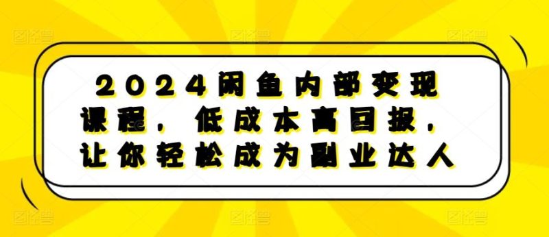 2024閑魚內(nèi)部變現(xiàn)課程，低成本高回報(bào)，讓你輕松成為副業(yè)達(dá)人 - 嚴(yán)選資源大全 - 嚴(yán)選資源大全