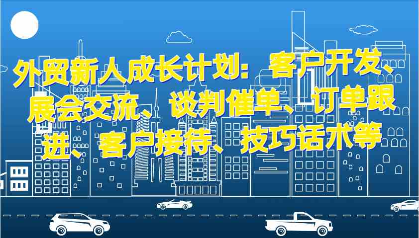外貿新人成長計劃：客戶開發、展會交流、談判催單、訂單跟進、客戶接待、技巧話術等 - 嚴選資源大全