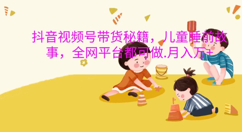 抖音視頻號帶貨秘籍,兒童睡前故事,全網平臺都可做.月入萬+ - 嚴選資源大全 - 嚴選資源大全