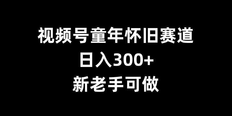 視頻號童年懷舊賽道，日入300+，新老手可做【揭秘】 - 嚴選資源大全
