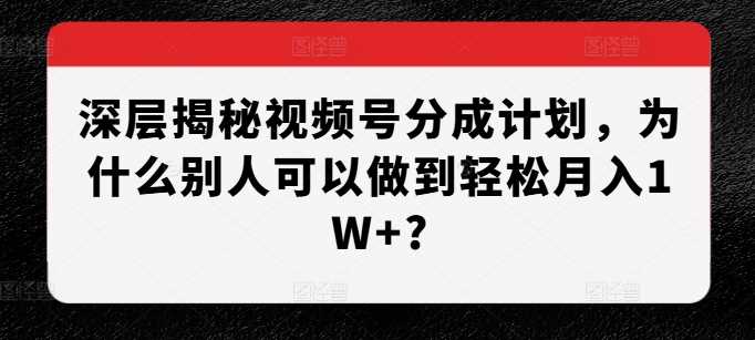 深層揭秘視頻號分成計劃，為什么別人可以做到輕松月入1W+? - 嚴選資源大全