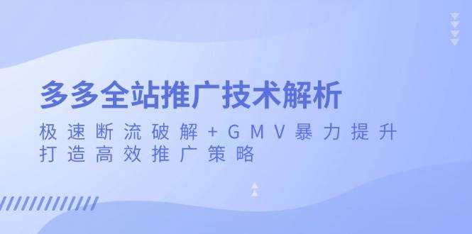 （13417期）多多全站推廣技術解析：極速斷流破解+GMV暴力提升，打造高效推廣策略 - 嚴選資源大全