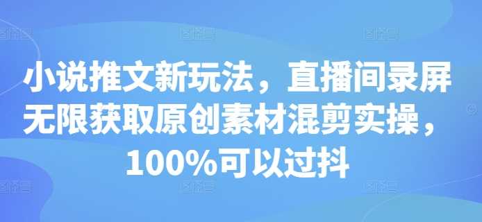 小說推文新玩法，直播間錄屏無限獲取原創素材混剪實操，100%可以過抖 - 嚴選資源大全
