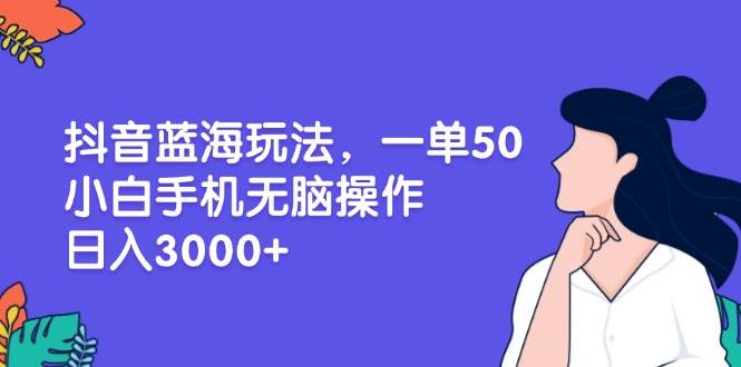 （13476期）抖音藍海玩法，一單50，小白手機無腦操作，日入3000+ - 嚴選資源大全