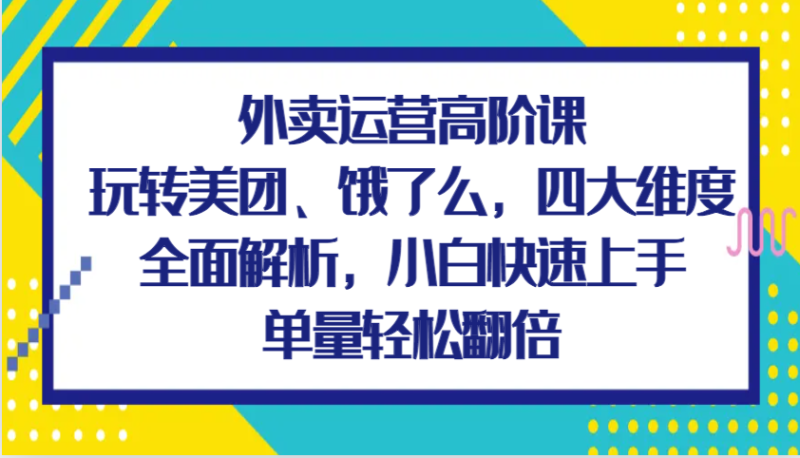 外賣運營高階課，玩轉美團、餓了么，四大維度全面解析，小白快速上手，單量輕松翻倍 - 嚴選資源大全 - 嚴選資源大全