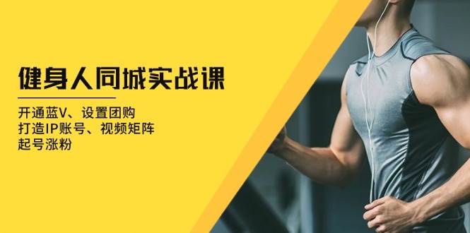 （13547期）健身人 同城實(shí)戰(zhàn)課：開通藍(lán)V、設(shè)置團(tuán)購、打造IP賬號、視頻矩陣、起號漲粉 - 嚴(yán)選資源大全