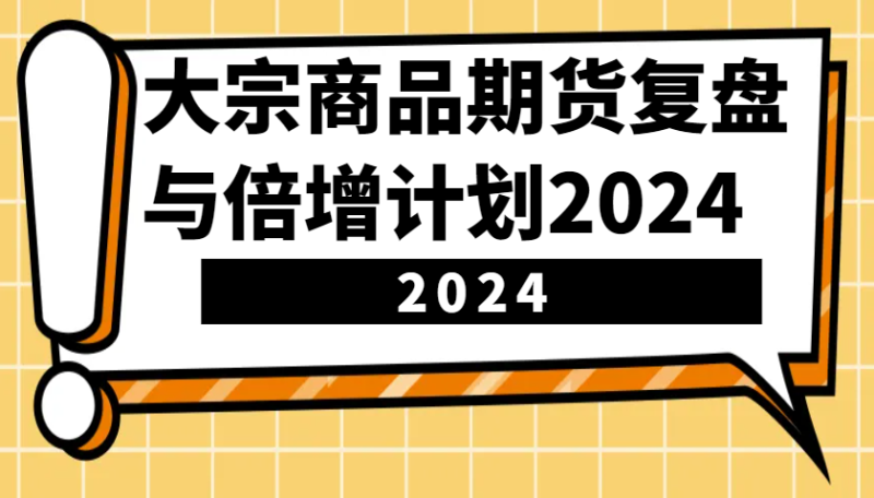 大宗商品期貨,復(fù)盤與倍增計劃2024(10節(jié)課) - 嚴(yán)選資源大全 - 嚴(yán)選資源大全
