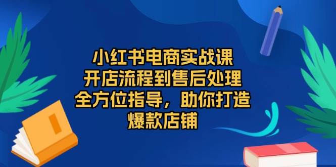 (13616期)小紅書電商實戰課,開店流程到售后處理,全方位指導,助你打造爆款店鋪 - 嚴選資源大全